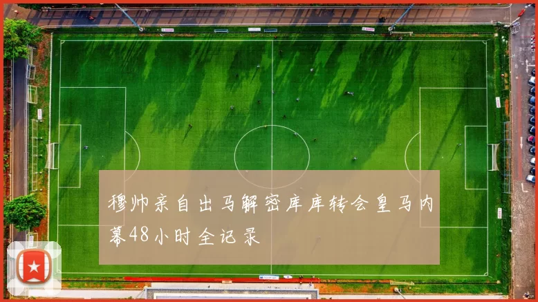 穆帅亲自出马解密库库转会皇马内幕48小时全记录