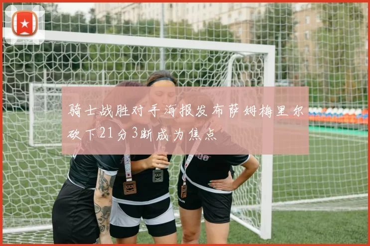 骑士战胜对手海报发布萨姆梅里尔砍下21分3断成为焦点