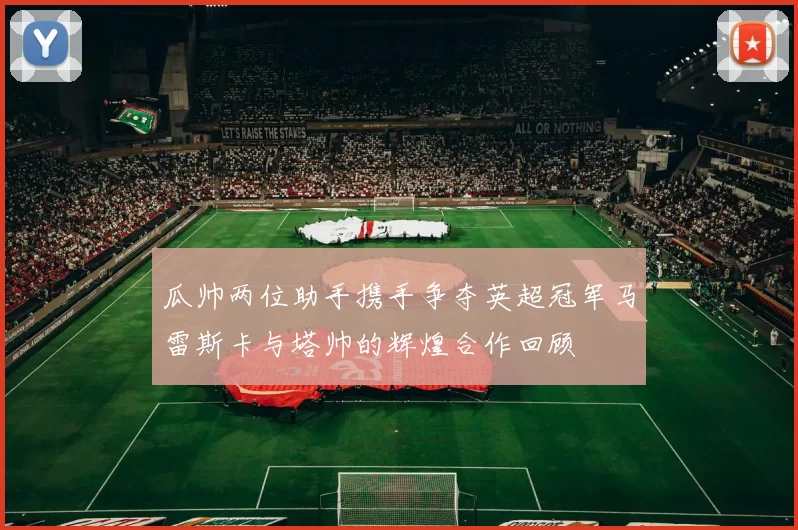 瓜帅两位助手携手争夺英超冠军马雷斯卡与塔帅的辉煌合作回顾
