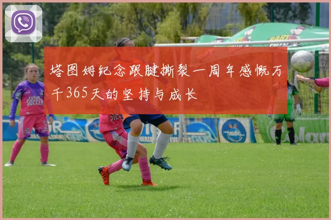 塔图姆纪念跟腱撕裂一周年感慨万千365天的坚持与成长
