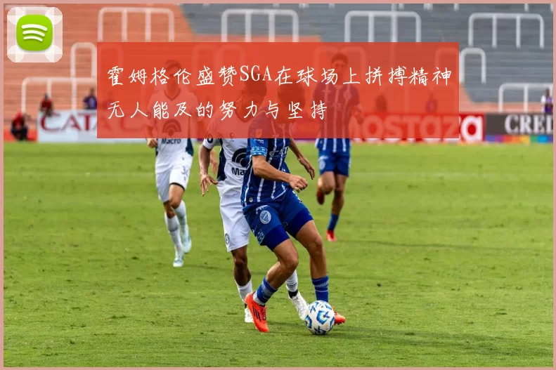 霍姆格伦盛赞SGA在球场上拼搏精神无人能及的努力与坚持