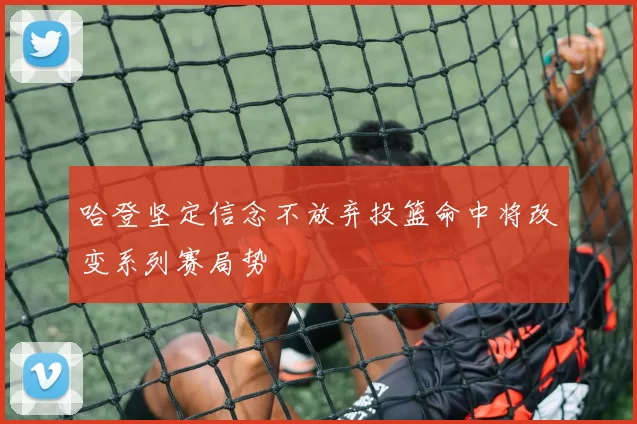 哈登坚定信念不放弃投篮命中将改变系列赛局势