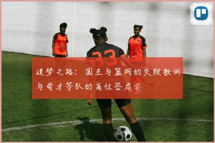 追梦之路：国王与篮网的失败教训与奇才等队的高位签启示