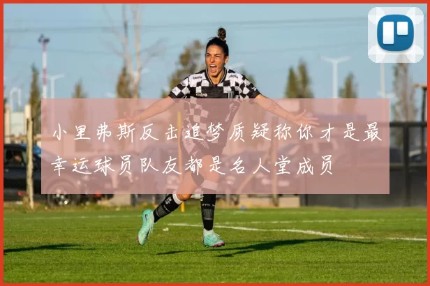 小里弗斯反击追梦质疑称你才是最幸运球员队友都是名人堂成员