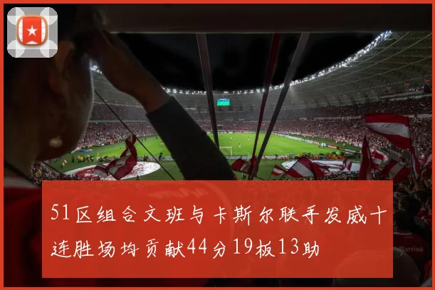 51区组合文班与卡斯尔联手发威十连胜场均贡献44分19板13助