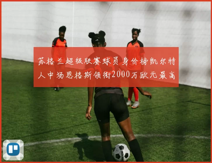 苏格兰超级联赛球员身价榜凯尔特人中场恩格斯领衔2000万欧元最高