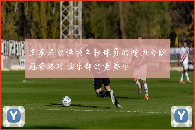 罗塞尼尔强调年轻球员的潜力与欧冠资格对俱乐部的重要性