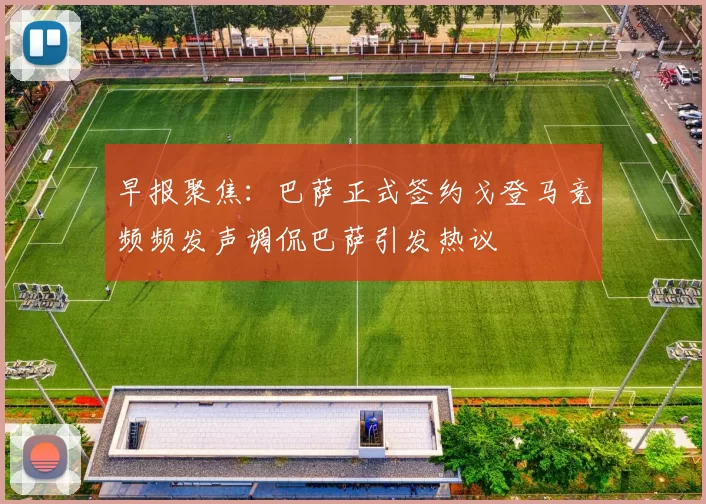 早报聚焦：巴萨正式签约戈登马竞频频发声调侃巴萨引发热议