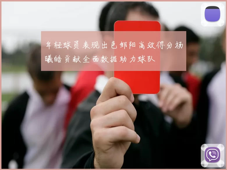 年轻球员表现出色邹阳高效得分杨曦皓贡献全面数据助力球队
