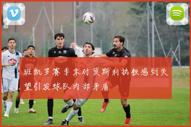 班凯罗赛季末对莫斯利执教感到失望引发球队内部矛盾