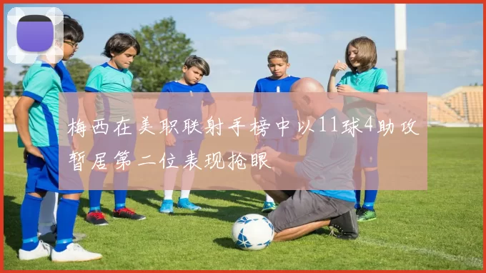 梅西在美职联射手榜中以11球4助攻暂居第二位表现抢眼