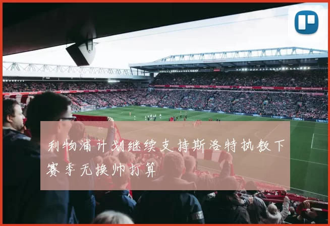 利物浦计划继续支持斯洛特执教下赛季无换帅打算