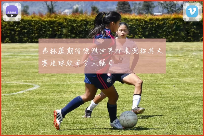 弗林蓬期待德佩世界杯表现称其大赛进球效率令人瞩目