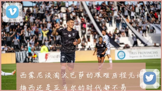 西蒙尼谈淘汰巴萨的艰难历程无论梅西还是亚马尔的时代都不易