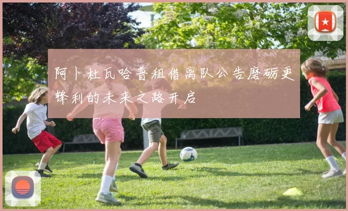 阿卜杜瓦哈普租借离队公告磨砺更锋利的未来之路开启