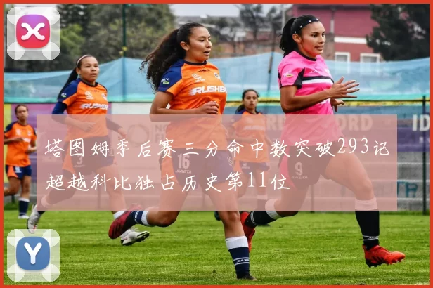塔图姆季后赛三分命中数突破293记超越科比独占历史第11位