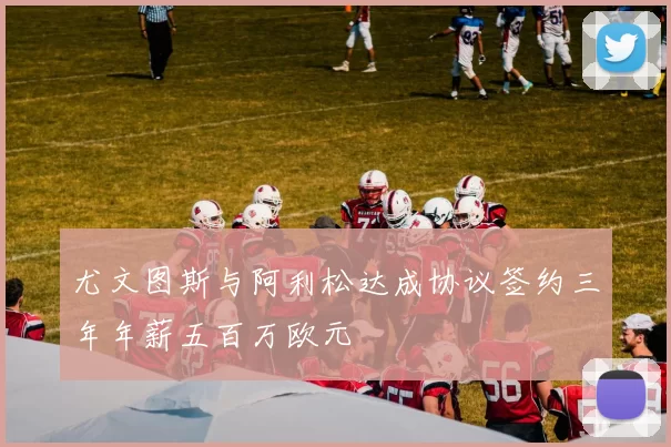 尤文图斯与阿利松达成协议签约三年年薪五百万欧元