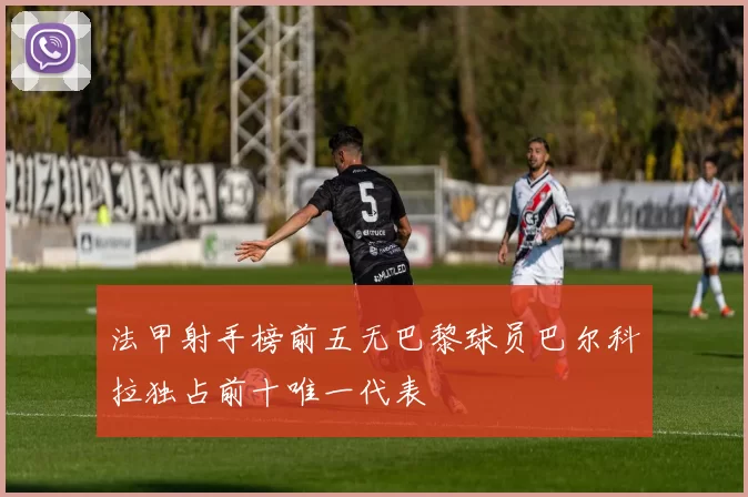 法甲射手榜前五无巴黎球员巴尔科拉独占前十唯一代表