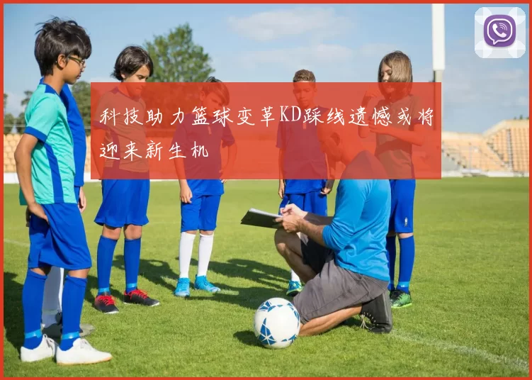 科技助力篮球变革KD踩线遗憾或将迎来新生机