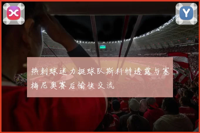热刺球迷力挺球队斯科特透露与塞梅尼奥赛后愉快交流