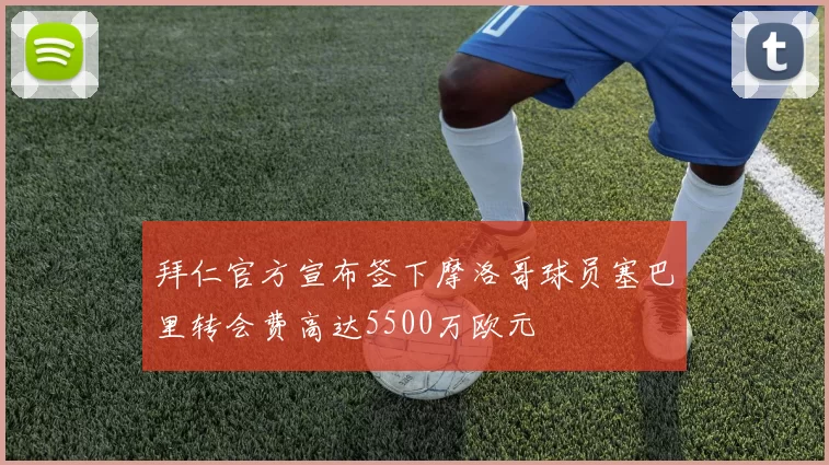 拜仁官方宣布签下摩洛哥球员塞巴里转会费高达5500万欧元
