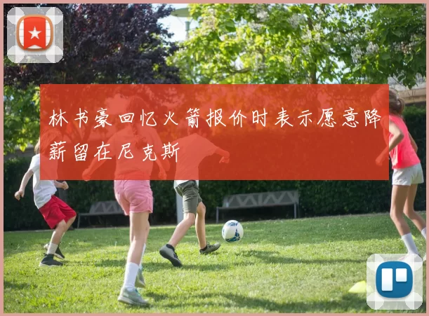 林书豪回忆火箭报价时表示愿意降薪留在尼克斯