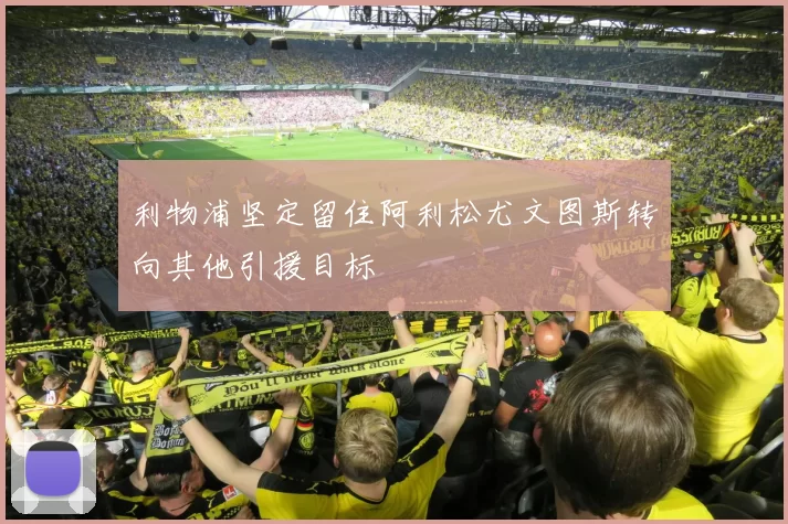 利物浦坚定留住阿利松尤文图斯转向其他引援目标