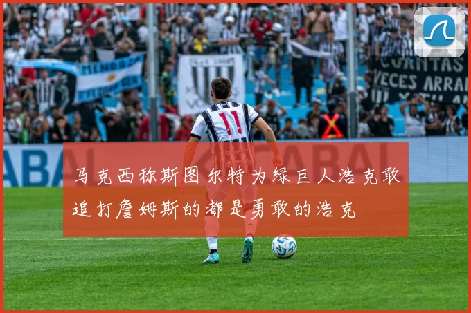 马克西称斯图尔特为绿巨人浩克敢追打詹姆斯的都是勇敢的浩克